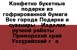 Конфетно-букетные подарки из гофрированной бумаги - Все города Подарки и сувениры » Изделия ручной работы   . Приморский край,Уссурийский г. о. 